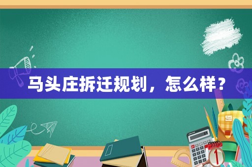 馬頭莊拆遷規(guī)劃，怎么樣？