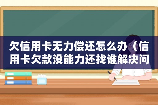 欠信用卡無(wú)力償還怎么辦（信用卡欠款沒(méi)能力還找誰(shuí)解決問(wèn)題）