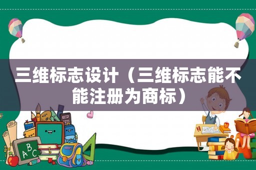 三維標(biāo)志設(shè)計(jì)（三維標(biāo)志能不能注冊(cè)為商標(biāo)）