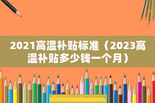 2021高溫補(bǔ)貼標(biāo)準(zhǔn)（2023高溫補(bǔ)貼多少錢一個月）