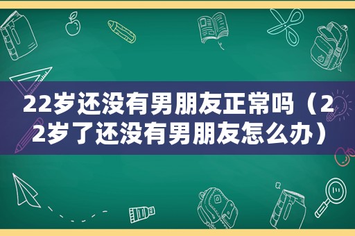 22歲還沒有男朋友正常嗎（22歲了還沒有男朋友怎么辦）