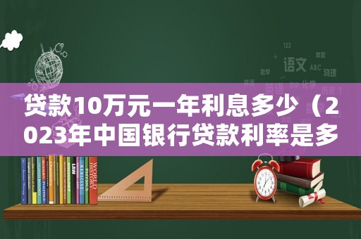 貸款10萬(wàn)元一年利息多少（2023年中國(guó)銀行貸款利率是多少）