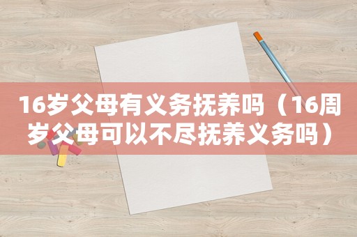 16歲父母有義務(wù)撫養(yǎng)嗎（16周歲父母可以不盡撫養(yǎng)義務(wù)嗎）