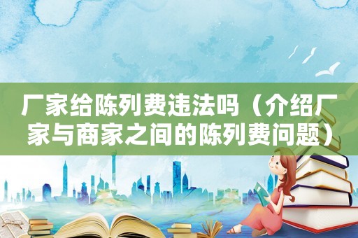 廠家給陳列費(fèi)違法嗎（介紹廠家與商家之間的陳列費(fèi)問題）