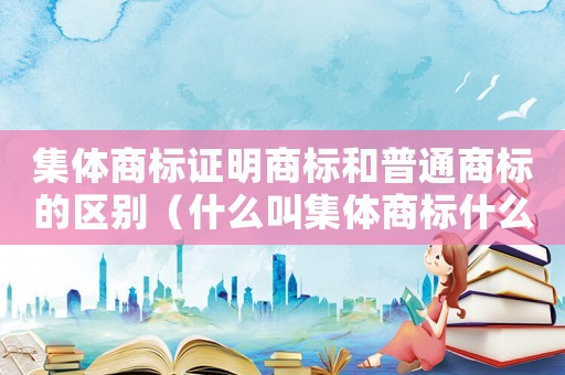 集體商標(biāo)證明商標(biāo)和普通商標(biāo)的區(qū)別（什么叫集體商標(biāo)什么叫證明商標(biāo)?）