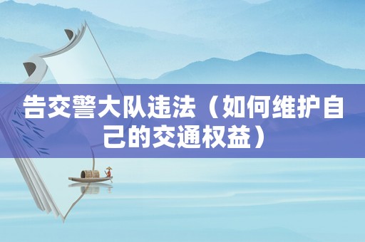 告交警大隊(duì)違法（如何維護(hù)自己的交通權(quán)益）