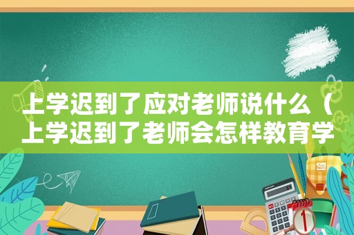 上學遲到了應對老師說什么（上學遲到了老師會怎樣教育學生）