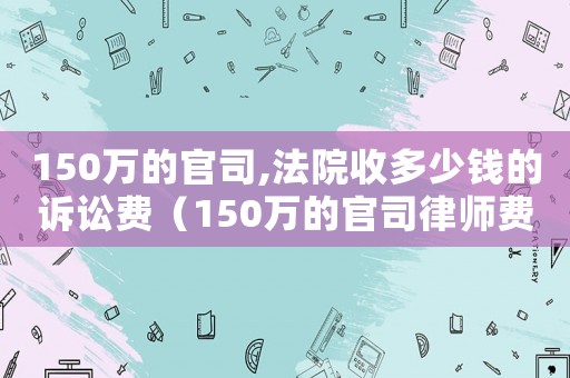 150萬的官司,法院收多少錢的訴訟費(fèi)（150萬的官司律師費(fèi)要多少錢）