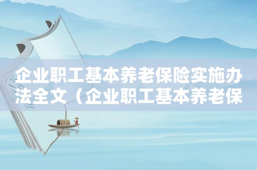 企業(yè)職工基本養(yǎng)老保險(xiǎn)實(shí)施辦法全文（企業(yè)職工基本養(yǎng)老保險(xiǎn)實(shí)施辦法）