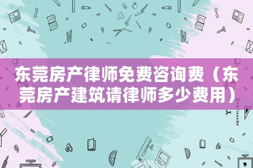 東莞房產(chǎn)律師免費(fèi)咨詢費(fèi)（東莞房產(chǎn)建筑請律師多少費(fèi)用）