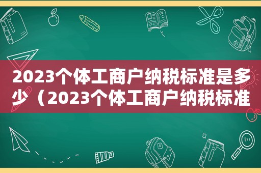 2023個(gè)體工商戶納稅標(biāo)準(zhǔn)是多少（2023個(gè)體工商戶納稅標(biāo)準(zhǔn)）