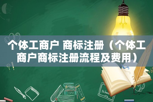 個(gè)體工商戶 商標(biāo)注冊(cè)（個(gè)體工商戶商標(biāo)注冊(cè)流程及費(fèi)用）