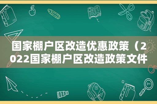 國家棚戶區(qū)改造優(yōu)惠政策（2022國家棚戶區(qū)改造政策文件）