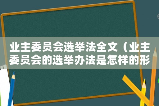 業(yè)主委員會選舉法全文（業(yè)主委員會的選舉辦法是怎樣的形式）