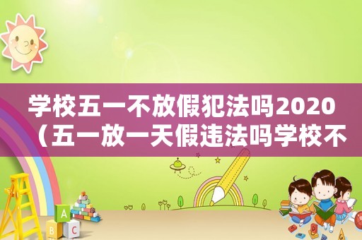 學(xué)校五一不放假犯法嗎2020（五一放一天假違法嗎學(xué)校不讓放假）