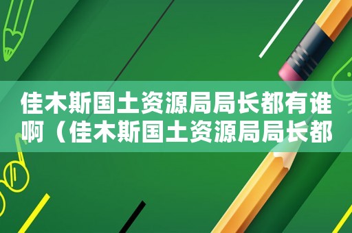 佳木斯國土資源局局長都有誰啊（佳木斯國土資源局局長都有誰）
