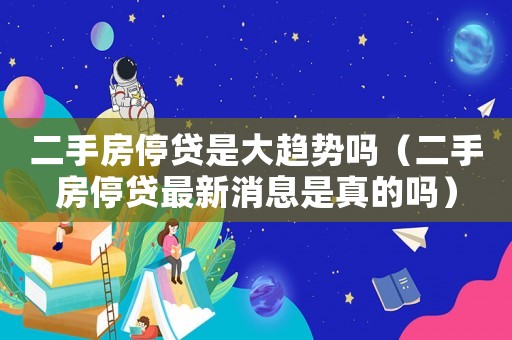 二手房停貸是大趨勢嗎（二手房停貸最新消息是真的嗎）