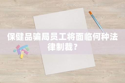 保健品騙局員工將面臨何種法律制裁？