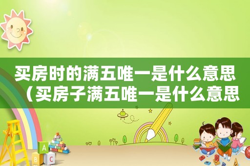 買房時(shí)的滿五唯一是什么意思（買房子滿五唯一是什么意思啊）
