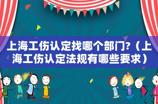 上海工傷認(rèn)定找哪個(gè)部門?（上海工傷認(rèn)定法規(guī)有哪些要求）