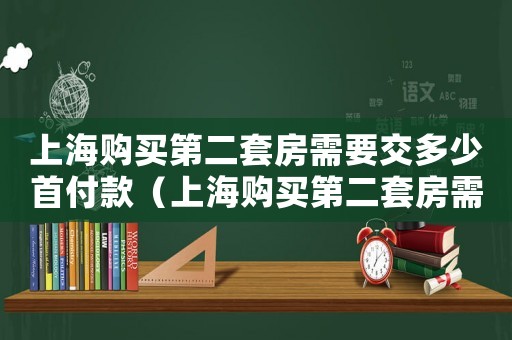 上海購買第二套房需要交多少首付款（上海購買第二套房需要交多少首付）