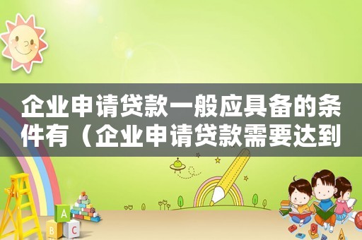 企業(yè)申請(qǐng)貸款一般應(yīng)具備的條件有（企業(yè)申請(qǐng)貸款需要達(dá)到什么條件）