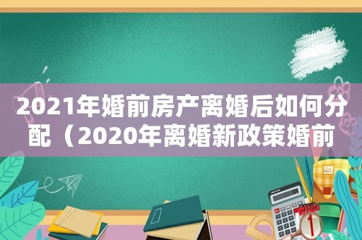 2021年婚前房產(chǎn)離婚后如何分配（2020年離婚新政策婚前房產(chǎn)）