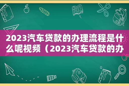 2023汽車貸款的辦理流程是什么呢視頻（2023汽車貸款的辦理流程是什么呢）