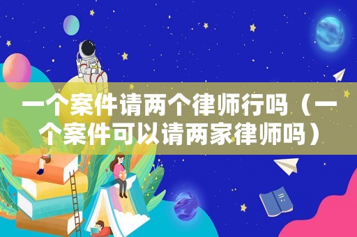 一個(gè)案件請(qǐng)兩個(gè)律師行嗎（一個(gè)案件可以請(qǐng)兩家律師嗎）