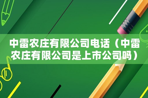 中雷農(nóng)莊有限公司電話（中雷農(nóng)莊有限公司是上市公司嗎）