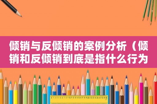 傾銷與反傾銷的案例分析（傾銷和反傾銷到底是指什么行為）