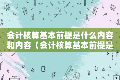 會(huì)計(jì)核算基本前提是什么內(nèi)容和內(nèi)容（會(huì)計(jì)核算基本前提是什么內(nèi)容）