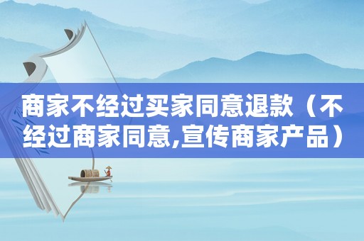 商家不經(jīng)過買家同意退款（不經(jīng)過商家同意,宣傳商家產(chǎn)品）