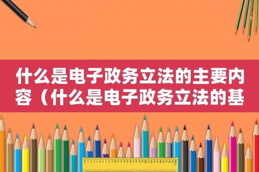 什么是電子政務(wù)立法的主要內(nèi)容（什么是電子政務(wù)立法的基本法律背景）