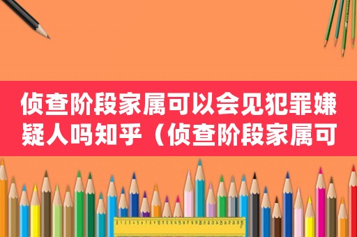 偵查階段家屬可以會見犯罪嫌疑人嗎知乎（偵查階段家屬可以會見犯罪嫌疑人嗎）
