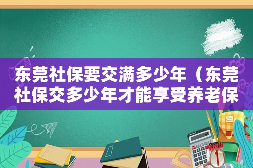 東莞社保要交滿多少年（東莞社保交多少年才能享受養(yǎng)老保險(xiǎn)）