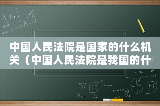 中國人民法院是國家的什么機關（中國人民法院是我國的什么機關）