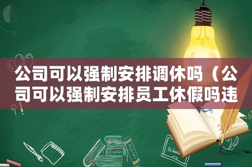 公司可以強制安排調(diào)休嗎（公司可以強制安排員工休假嗎違法嗎）