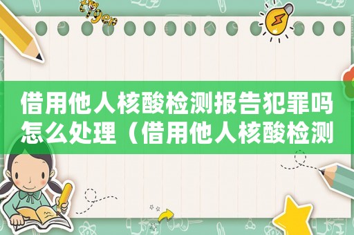 借用他人核酸檢測報告犯罪嗎怎么處理（借用他人核酸檢測報告犯罪嗎）