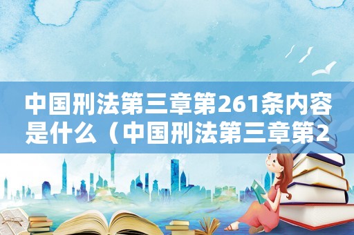 中國刑法第三章第261條內(nèi)容是什么（中國刑法第三章第261條內(nèi)容）