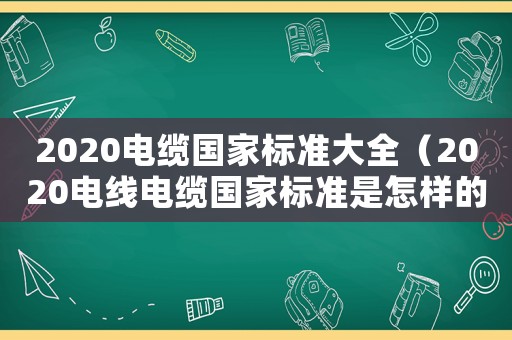 2020電纜國家標(biāo)準(zhǔn)大全（2020電線電纜國家標(biāo)準(zhǔn)是怎樣的啊）