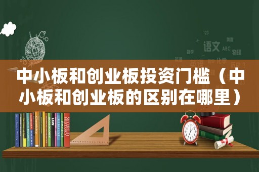 中小板和創(chuàng)業(yè)板投資門檻（中小板和創(chuàng)業(yè)板的區(qū)別在哪里）
