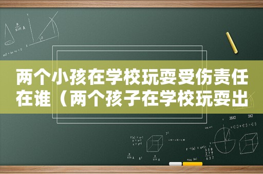兩個(gè)小孩在學(xué)校玩耍受傷責(zé)任在誰（兩個(gè)孩子在學(xué)校玩耍出了事怎么判決）