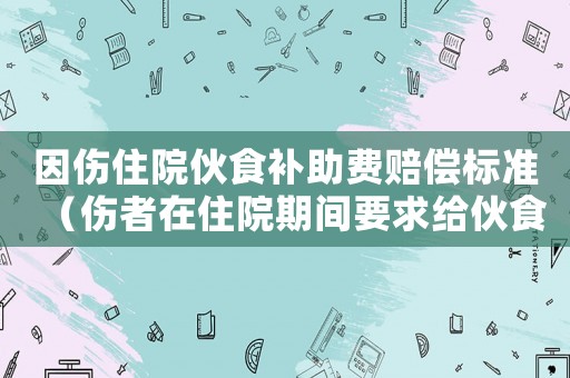 因傷住院伙食補(bǔ)助費(fèi)賠償標(biāo)準(zhǔn)（傷者在住院期間要求給伙食費(fèi)）