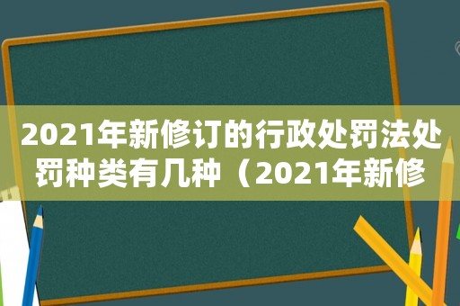2021年新修訂的行政處罰法處罰種類(lèi)有幾種（2021年新修訂的行政處罰法處罰種類(lèi)）