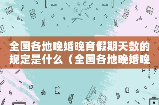 全國(guó)各地晚婚晚育假期天數(shù)的規(guī)定是什么（全國(guó)各地晚婚晚育假期天數(shù)的規(guī)定是）