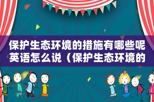 保護(hù)生態(tài)環(huán)境的措施有哪些呢英語怎么說（保護(hù)生態(tài)環(huán)境的措施有哪些呢英語）