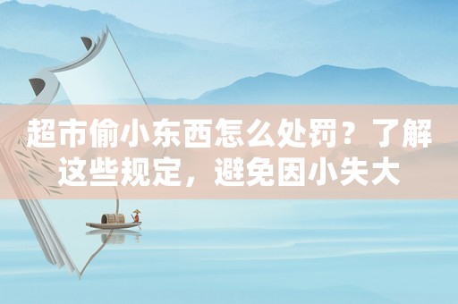 超市偷小東西怎么處罰？了解這些規(guī)定，避免因小失大