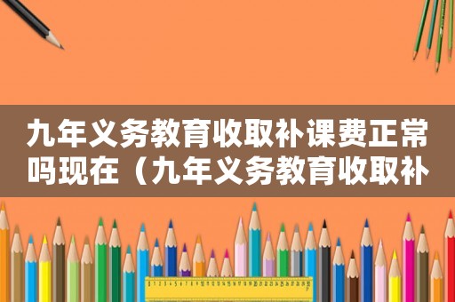九年義務(wù)教育收取補(bǔ)課費(fèi)正常嗎現(xiàn)在（九年義務(wù)教育收取補(bǔ)課費(fèi)正常嗎?）