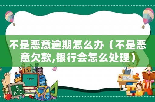 不是惡意逾期怎么辦（不是惡意欠款,銀行會怎么處理）